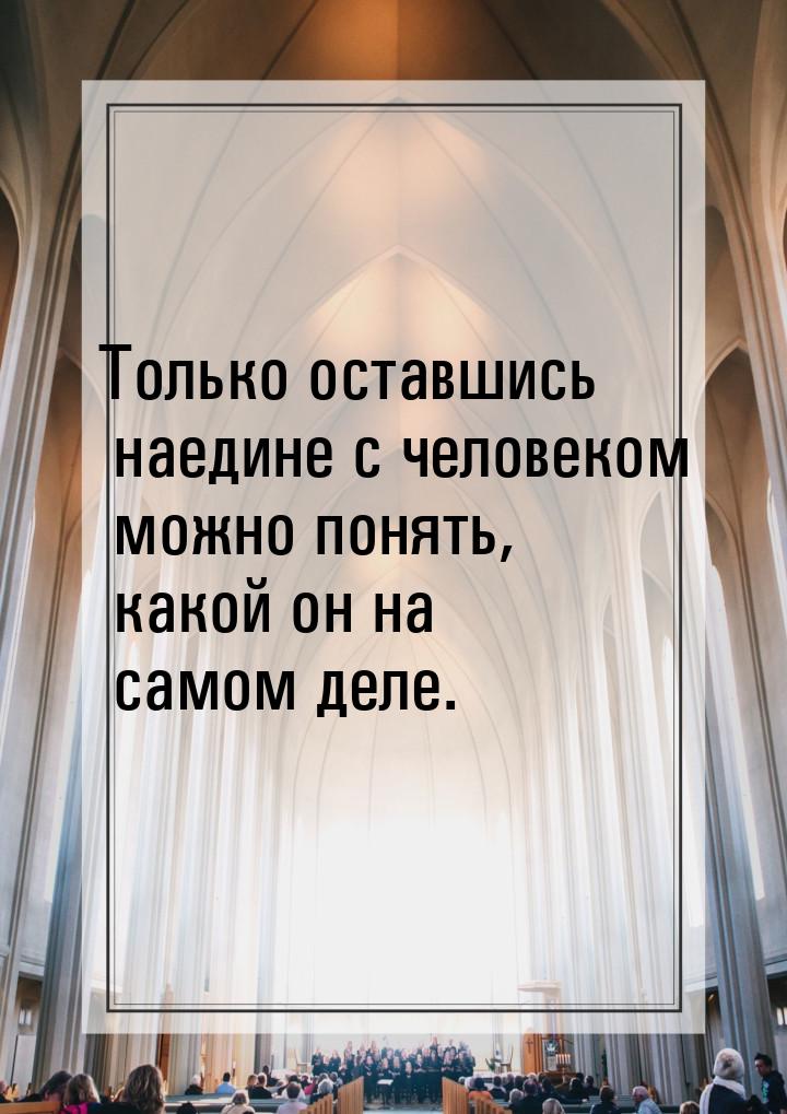 Только оставшись наедине с человеком можно понять, какой он на самом деле.