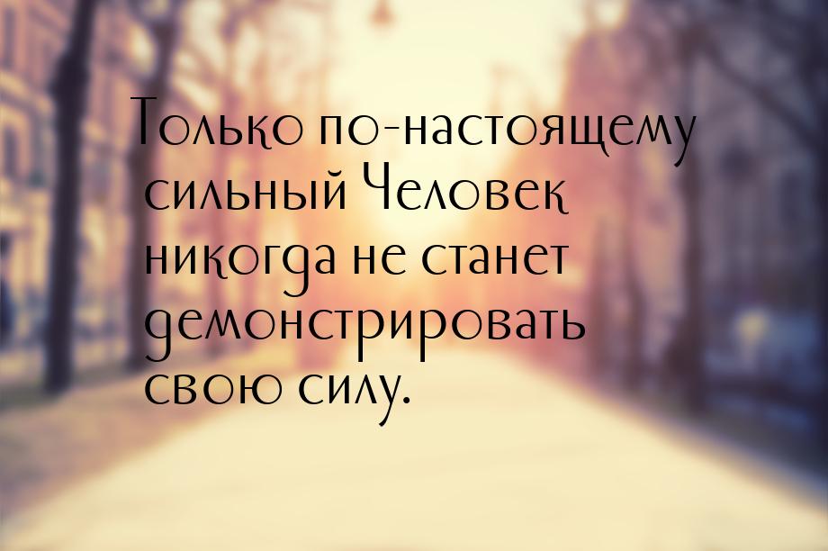 Только по-настоящему сильный Человек никогда не станет демонстрировать свою силу.