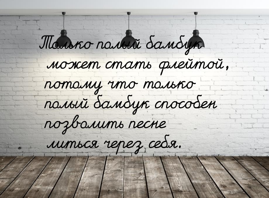 Только полый бамбук может стать флейтой, потому что только полый бамбук способен позволить