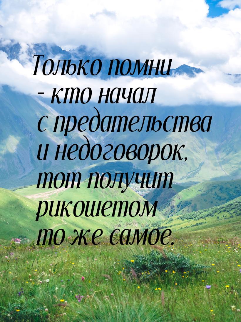 Только помни – кто начал с предательства и недоговорок, тот получит рикошетом то же самое.