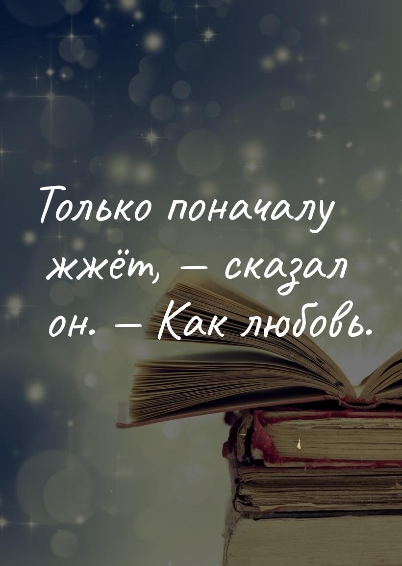 Только поначалу жжёт,  сказал он.  Как любовь.