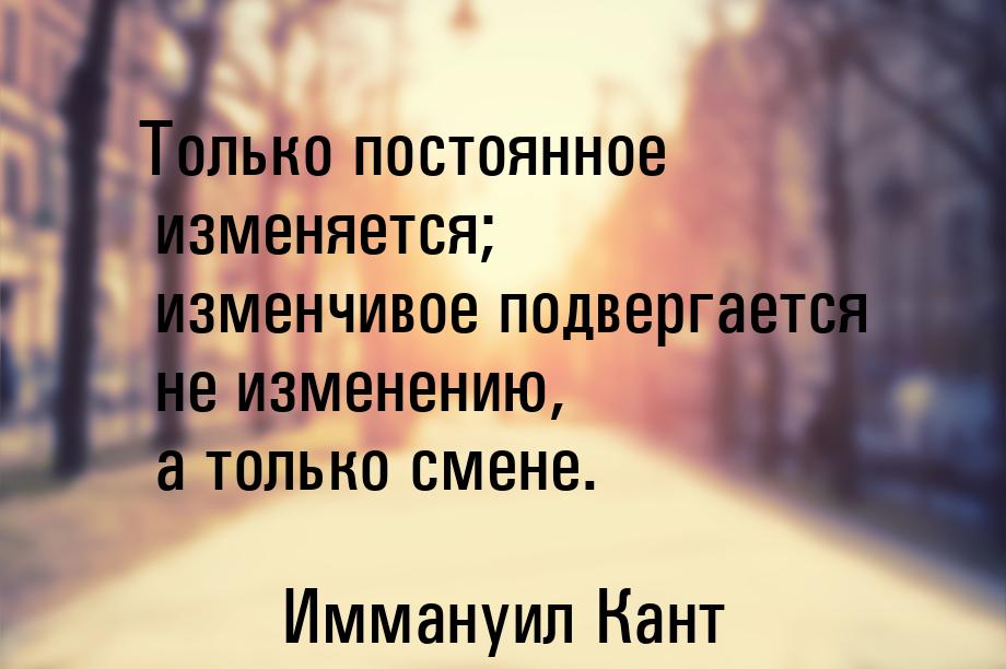 Только постоянное изменяется; изменчивое подвергается не изменению, а только смене.