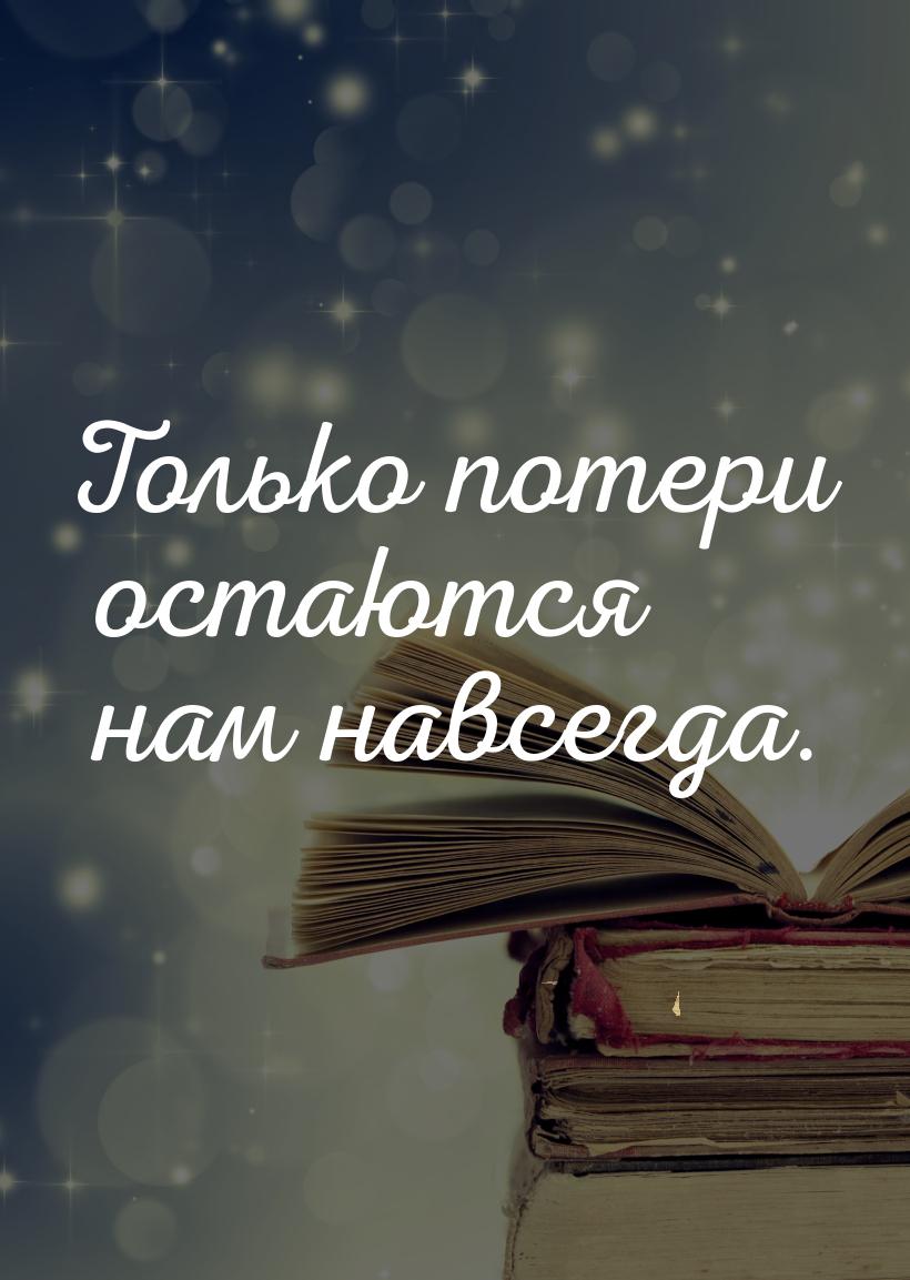 Только потери остаются нам навсегда.