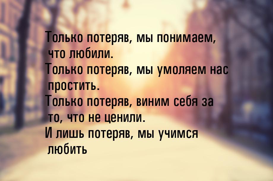 Только потеряв, мы понимаем, что любили. Только потеряв, мы умоляем нас простить. Только п