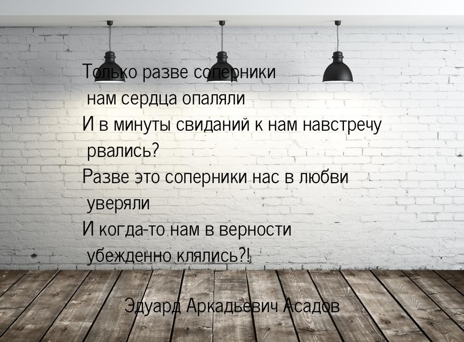 Только разве соперники нам сердца опаляли И в минуты свиданий к нам навстречу рвались? Раз