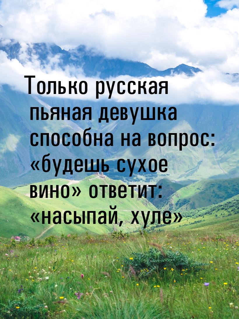 Только русская пьяная девушка способна на вопрос: будешь сухое вино ответит: