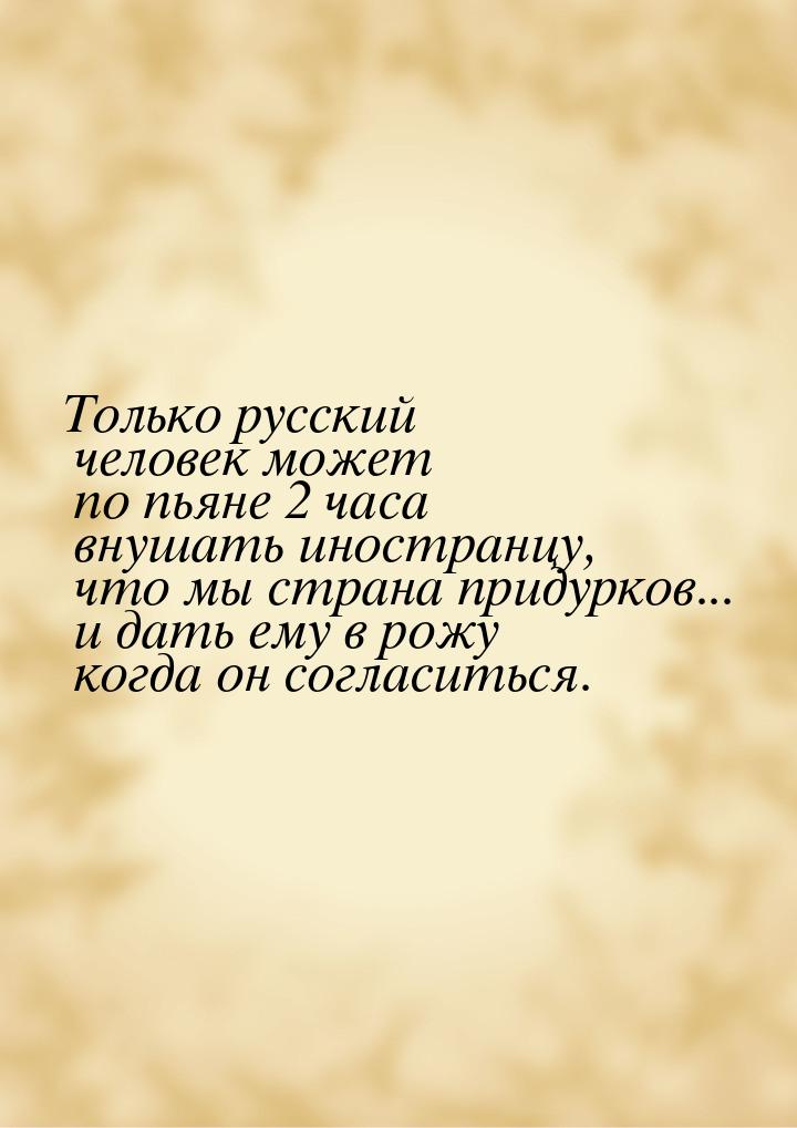 Только русский человек может по пьяне 2 часа внушать иностранцу, что мы страна придурков..