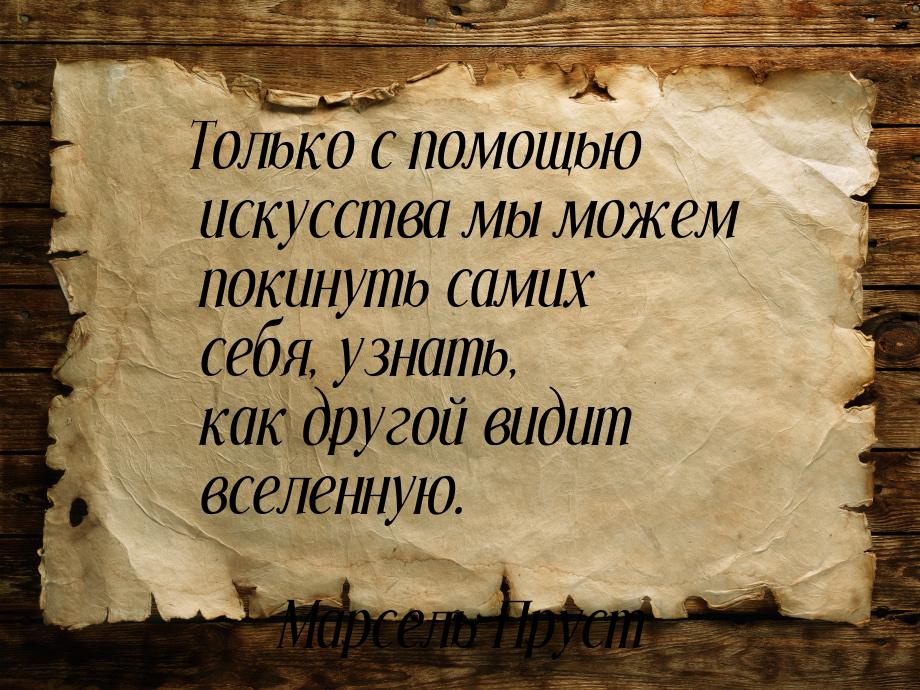 Только с помощью искусства мы можем покинуть самих себя, узнать, как другой видит вселенну