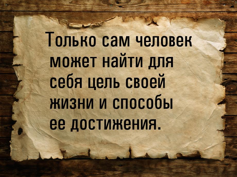 Только сам человек может найти для себя цель своей жизни и способы ее достижения.