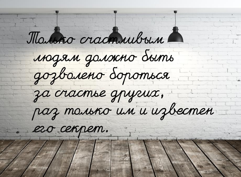 Только счастливым людям должно быть дозволено бороться за счастье других, раз только им и 