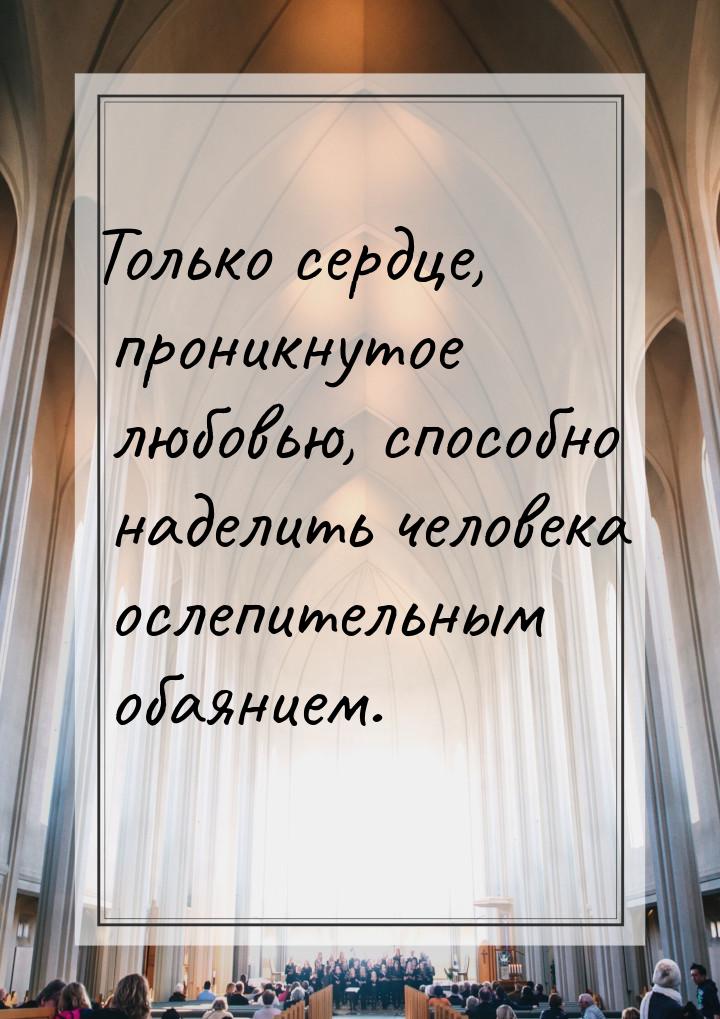 Только сердце, проникнутое любовью, способно наделить человека ослепительным обаянием.