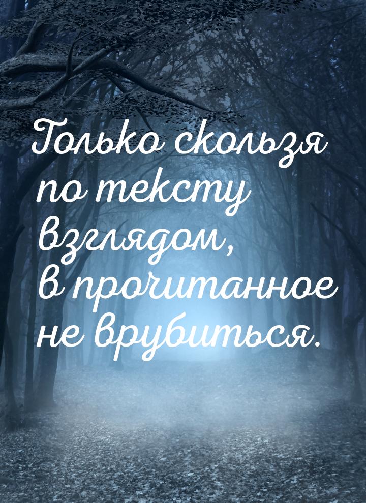 Только скользя по тексту взглядом, в прочитанное не врубиться.