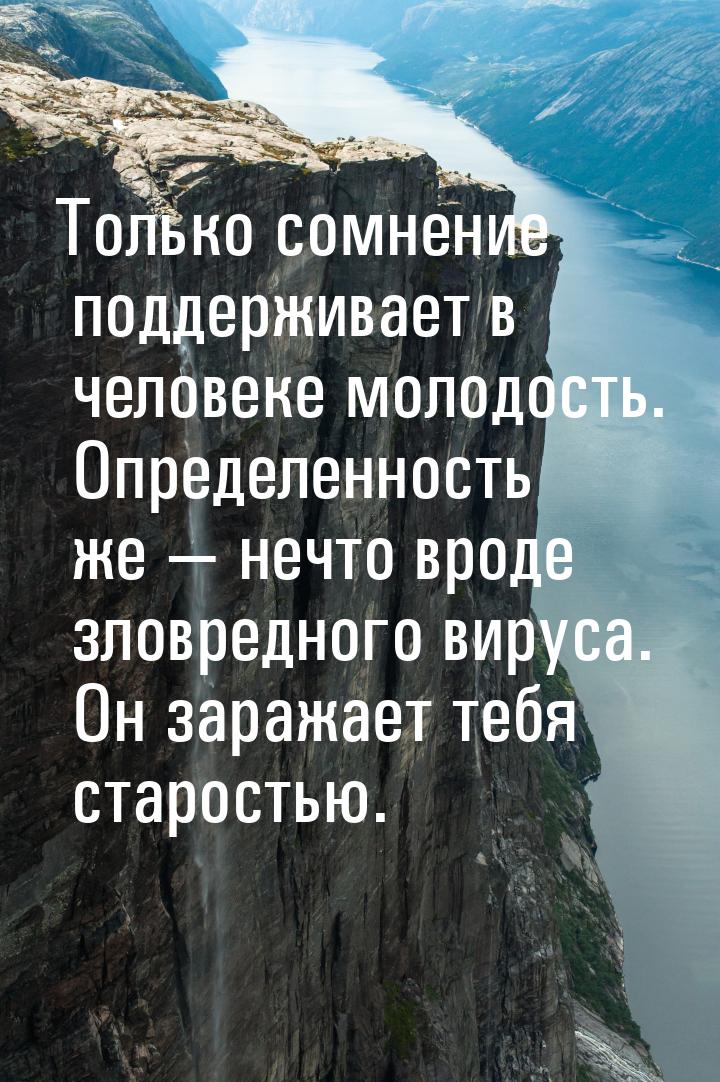 Только сомнение поддерживает в человеке молодость. Определенность же  нечто вроде з