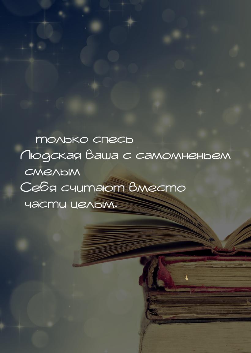 …только спесь Людская ваша с самомненьем смелым Себя считают вместо части целым.