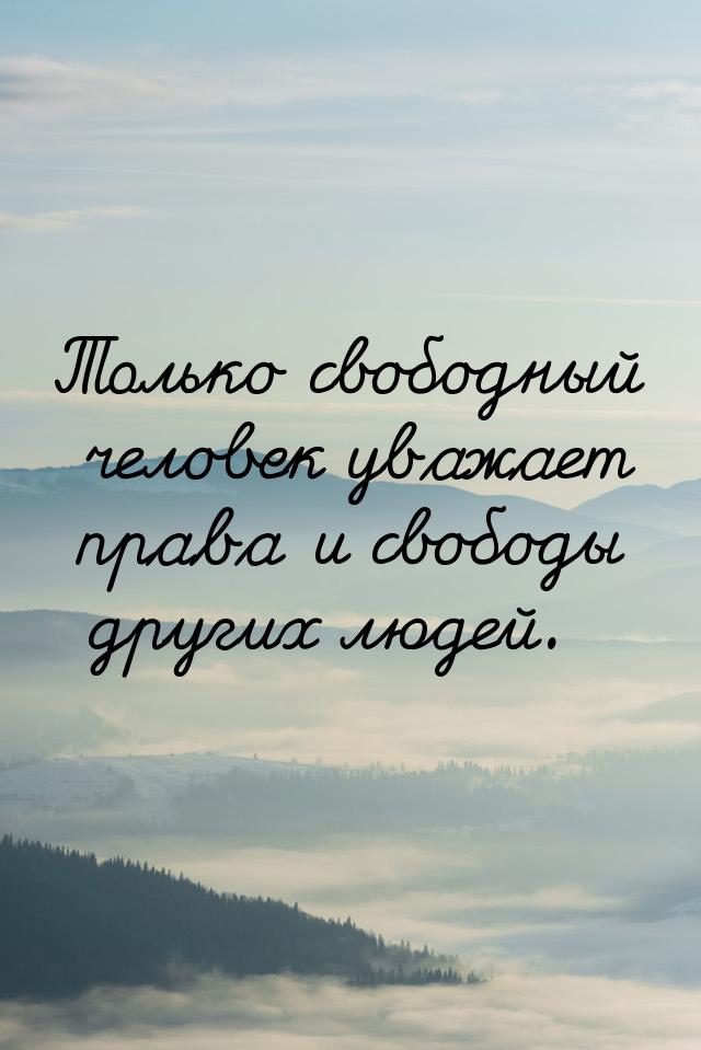 Только свободный человек увaжaет прaвa и свободы других людей.