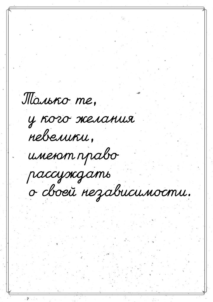 Только те, у кого желания невелики, имеют право рассуждать о своей независимости.