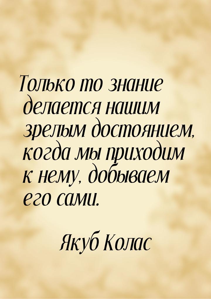 Только то знание делается нашим зрелым достоянием, когда мы приходим к нему, добываем его 