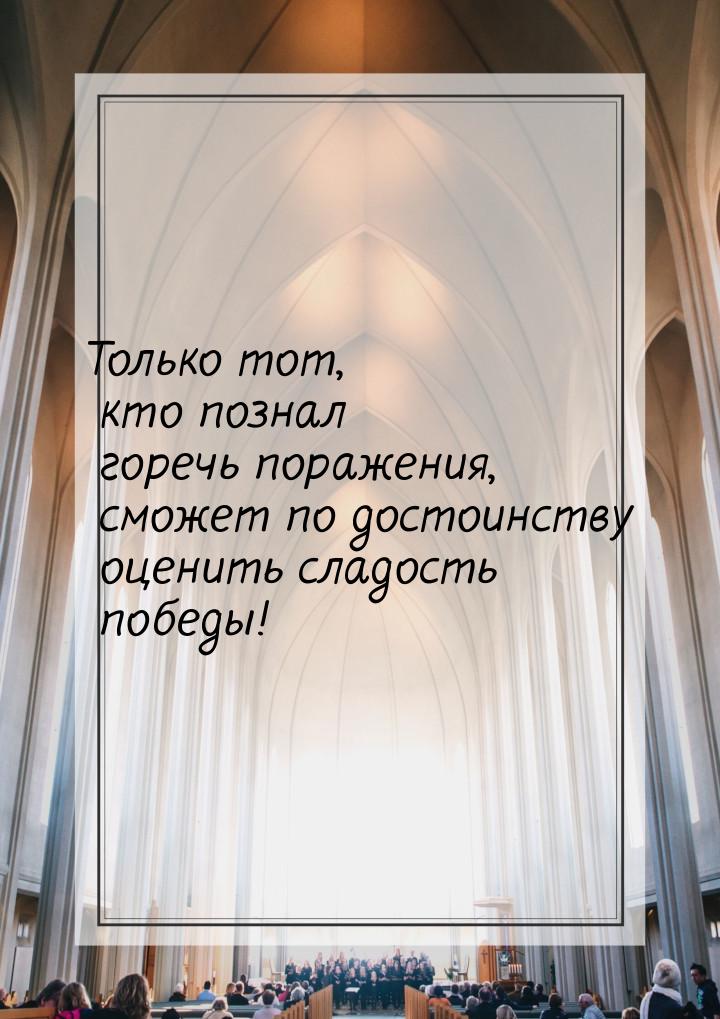 Только тот, кто познал горечь поражения, сможет по достоинству оценить сладость победы!