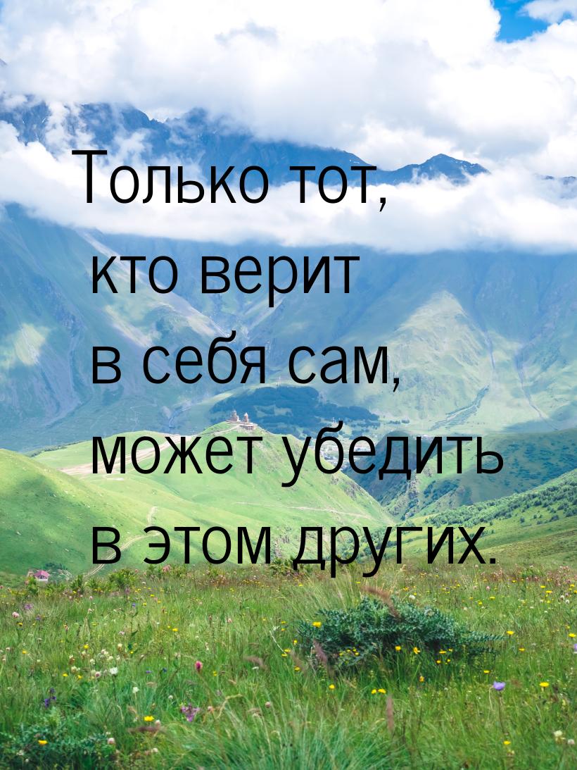 Только тот, кто верит в себя сам, может убедить в этом других.