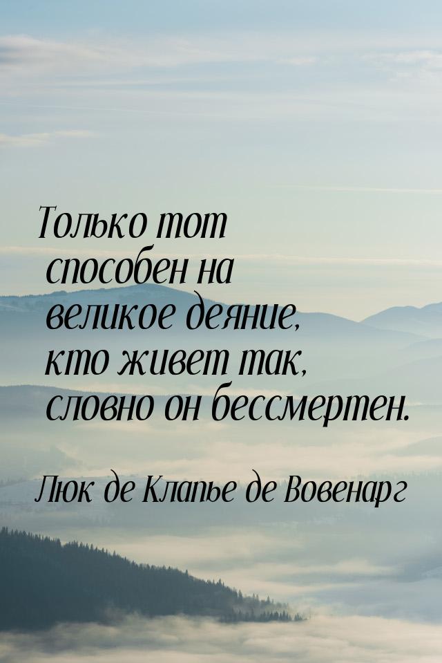 Только тот способен на великое деяние, кто живет так, словно он бессмертен.