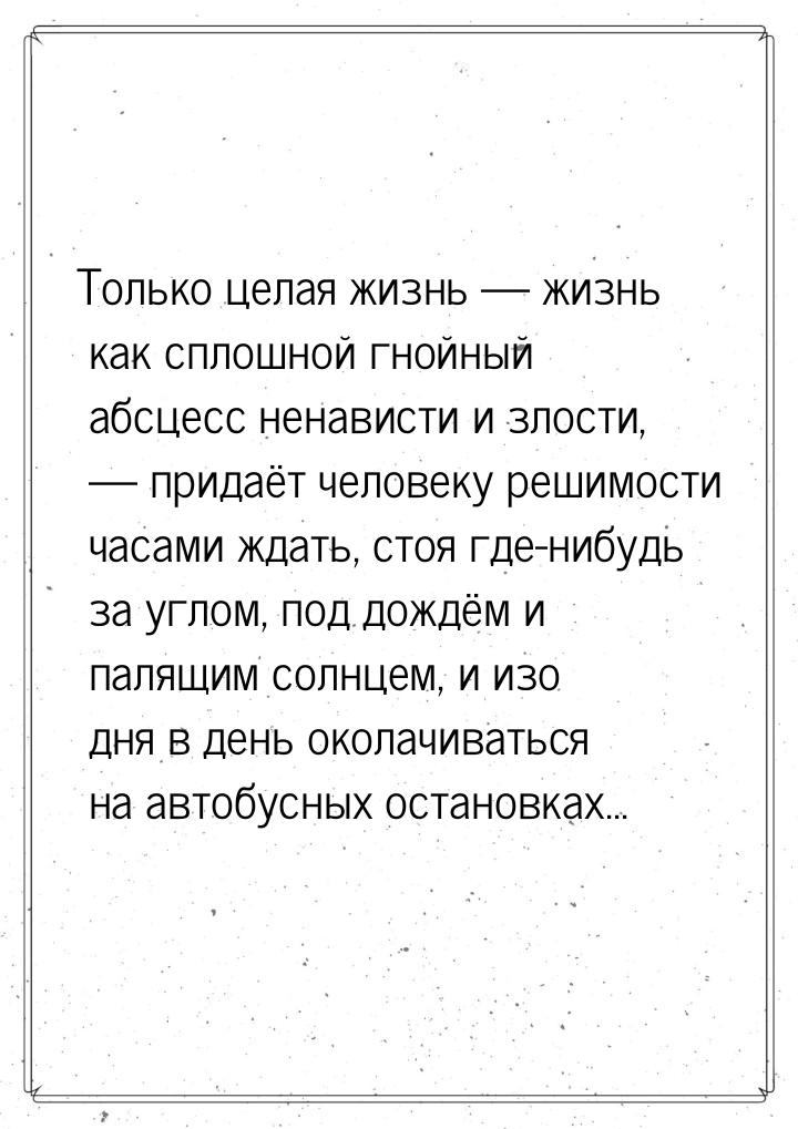 Только целая жизнь — жизнь как сплошной гнойный абсцесс ненависти и злости,  — придаёт чел