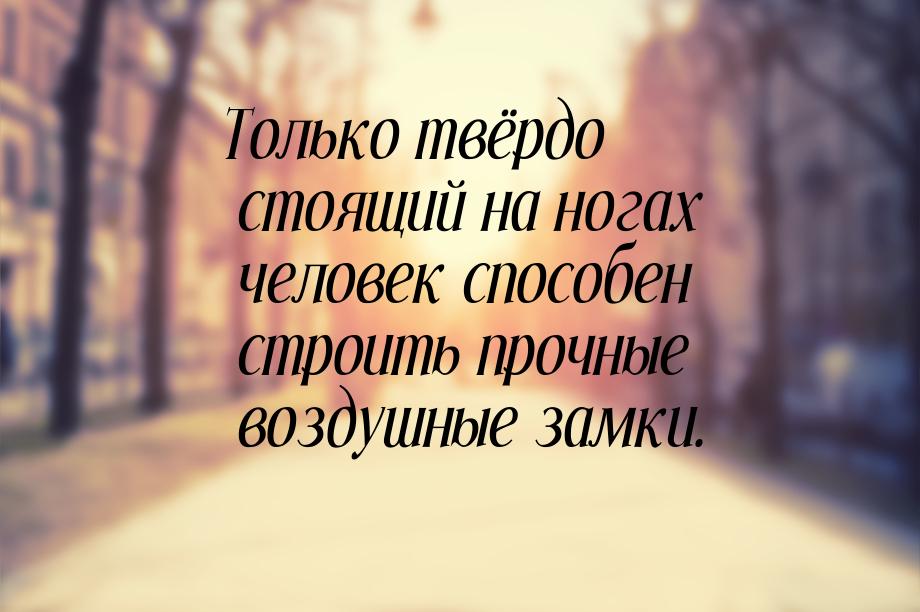 Только твёрдо стоящий на ногах человек способен строить прочные воздушные замки.