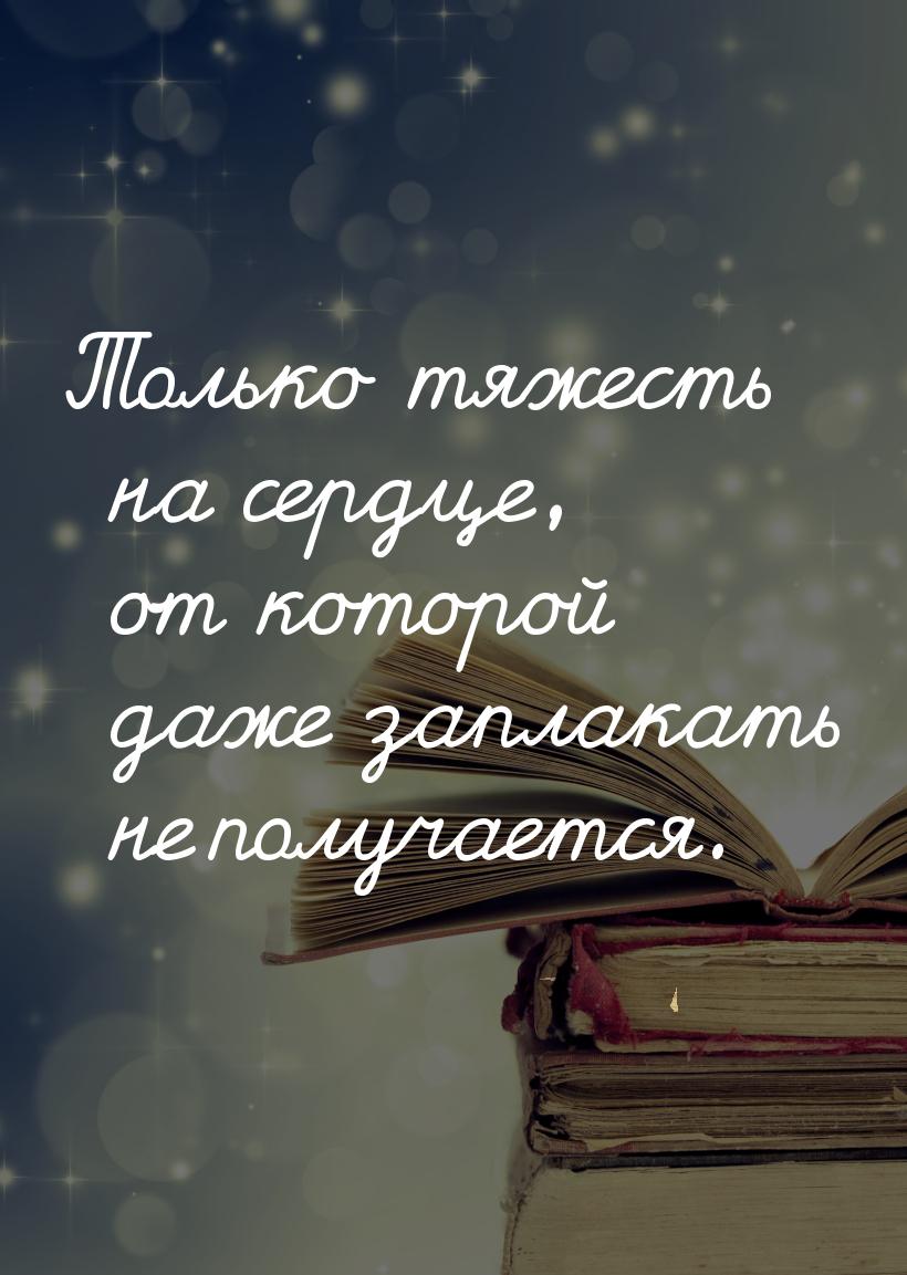 Только тяжесть на сердце, от которой даже заплакать не получается.