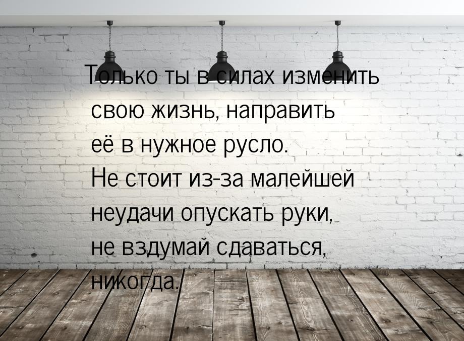 Только ты в силах изменить свою жизнь, направить её в нужное русло. Не стоит из-за малейше