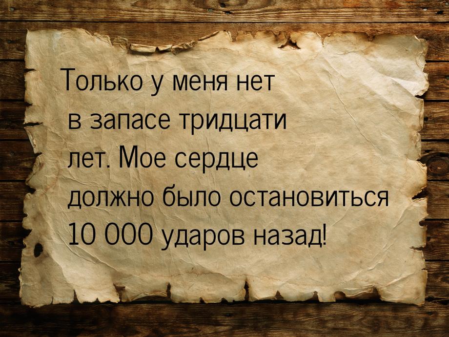 Только у меня нет в запасе тридцати лет. Мое сердце должно было остановиться 10 000 ударов