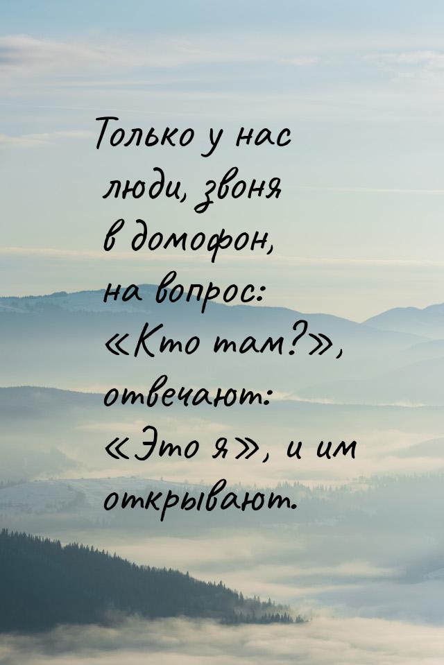 Только у нас люди, звоня в домофон, на вопрос: «Кто там?», отвечают: «Это я», и им открыва