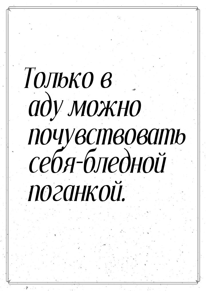 Только в аду можно почувствовать себя-бледной поганкой.