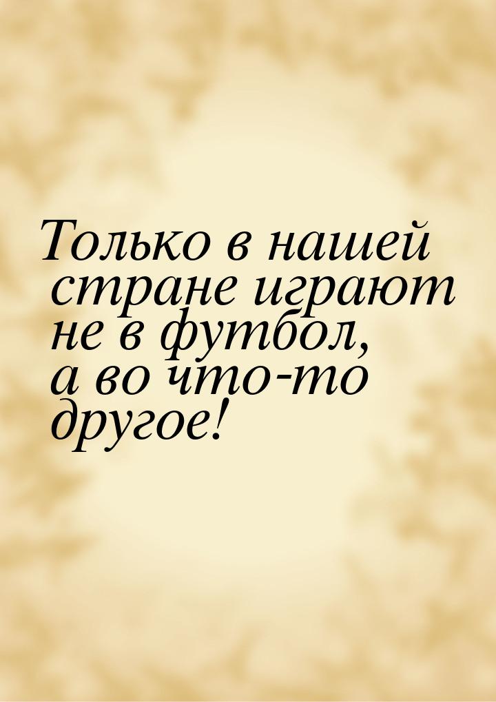 Только в нашей стране играют не в футбол, а во что-то другое!