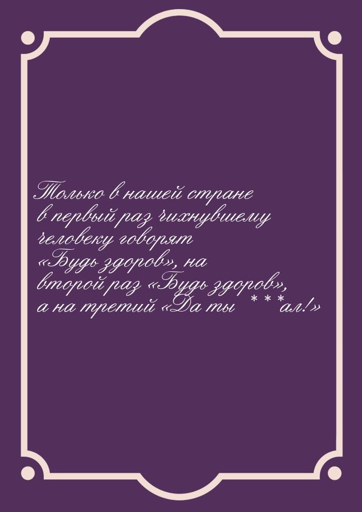 Только в нашей стране в первый раз чихнувшему человеку говорят Будь здоров, 
