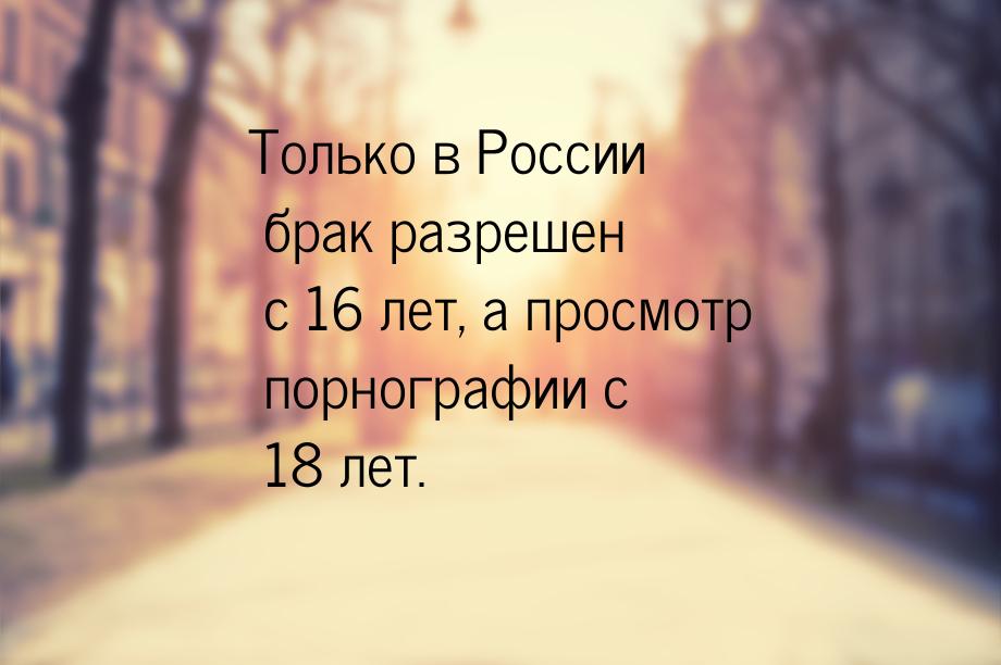 Только в России брак разрешен с 16 лет, а просмотр порнографии с 18 лет.