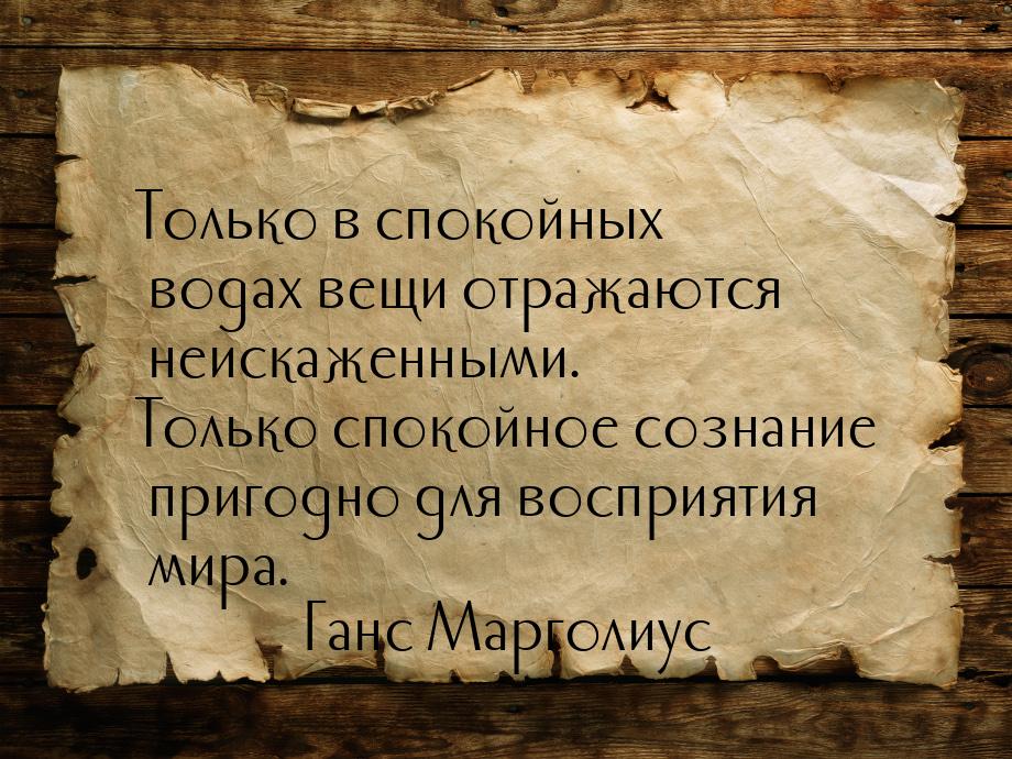 Только в спокойных водах вещи отражаются неискаженными. Только спокойное сознание пригодно