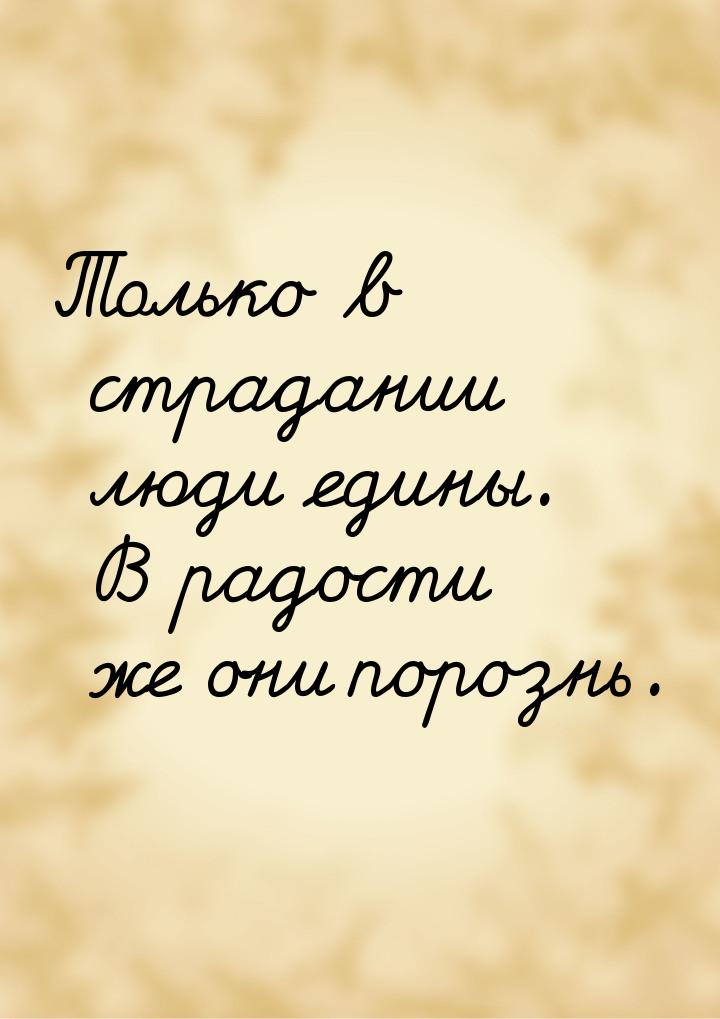 Только в страдании люди едины. В радости же они порознь.