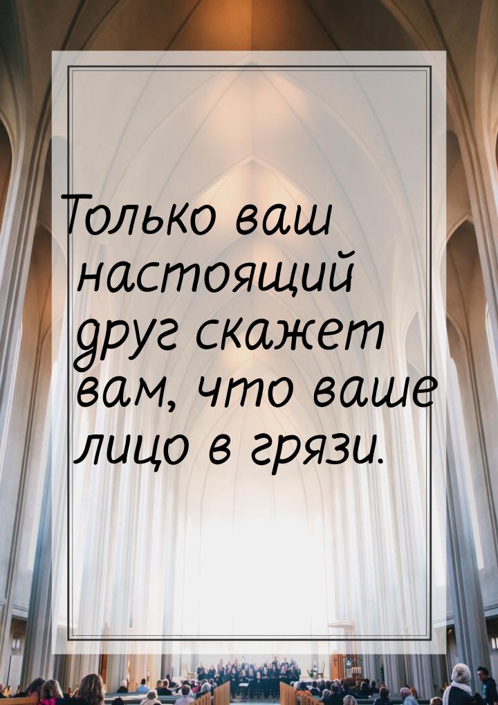 Только ваш настоящий друг скажет вам, что ваше лицо в грязи.