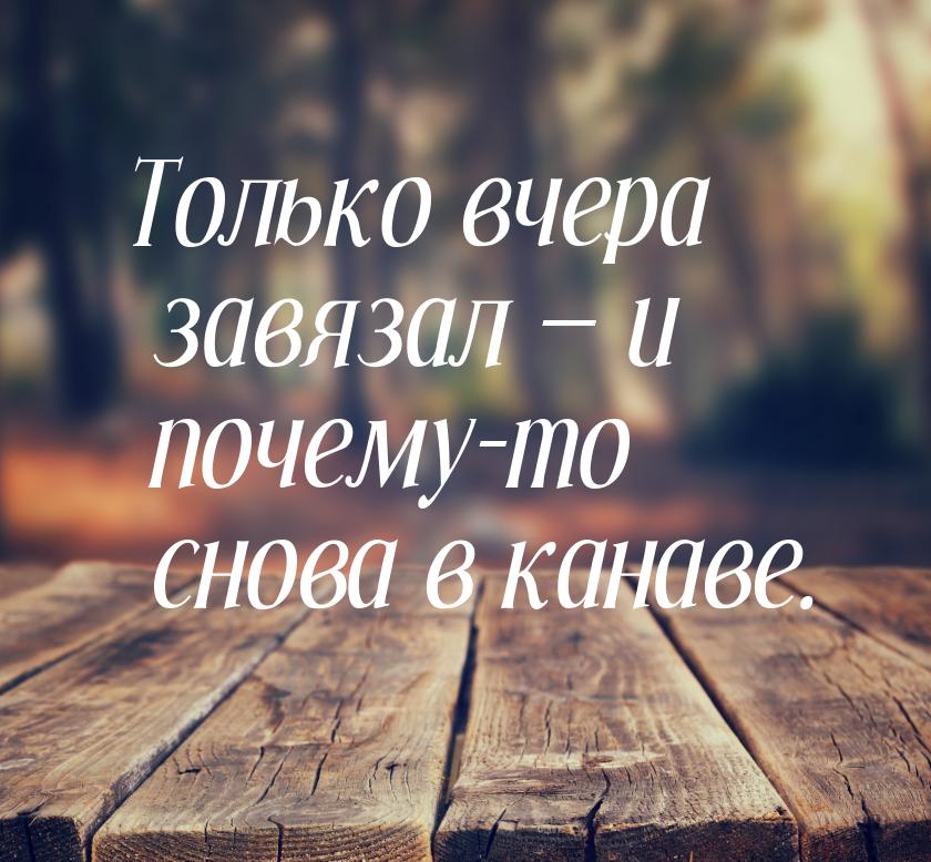 Только вчера завязал  и почему-то снова в канаве.