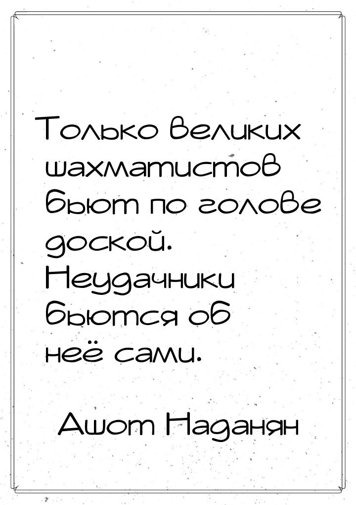 Только великих шахматистов бьют по голове доской. Неудачники бьются об неё сами.