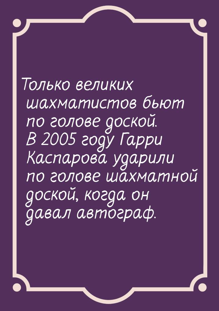 Только великих шахматистов бьют по голове доской. В 2005 году Гарри Каспарова ударили по г