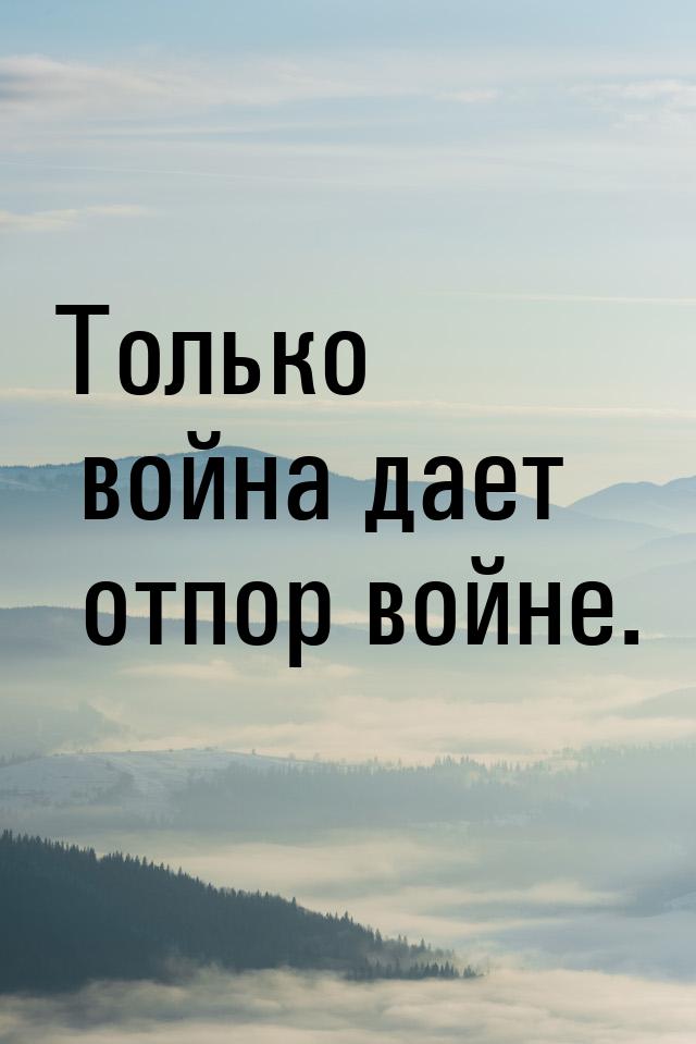 Только война дает отпор войне.