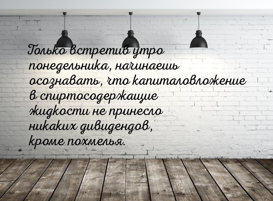 Только встретив утро понедельника, начинаешь осознавать, что капиталовложение в спиртосоде