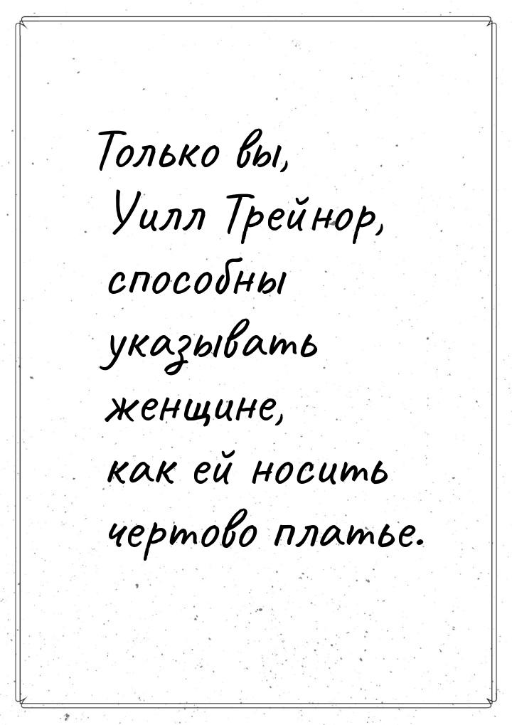 Только вы, Уилл Трейнор, способны указывать женщине, как ей носить чертово платье.