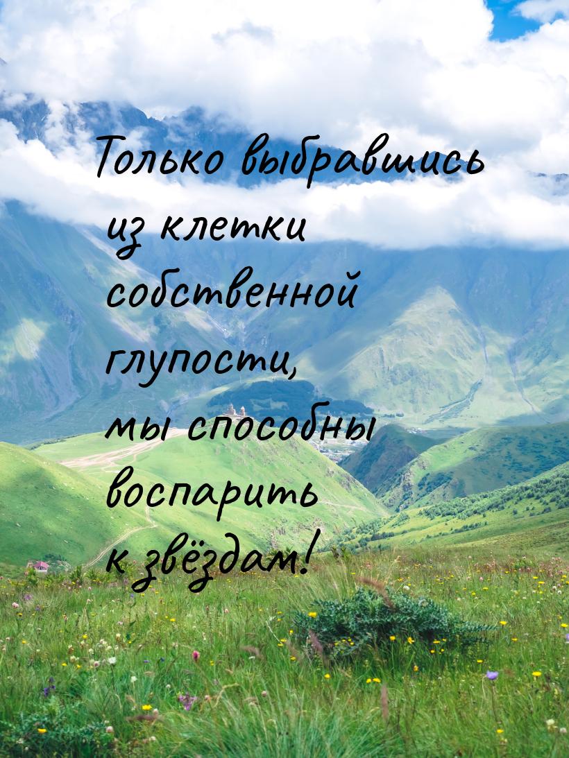 Только выбравшись из клетки собственной глупости, мы способны воспарить к звёздам!