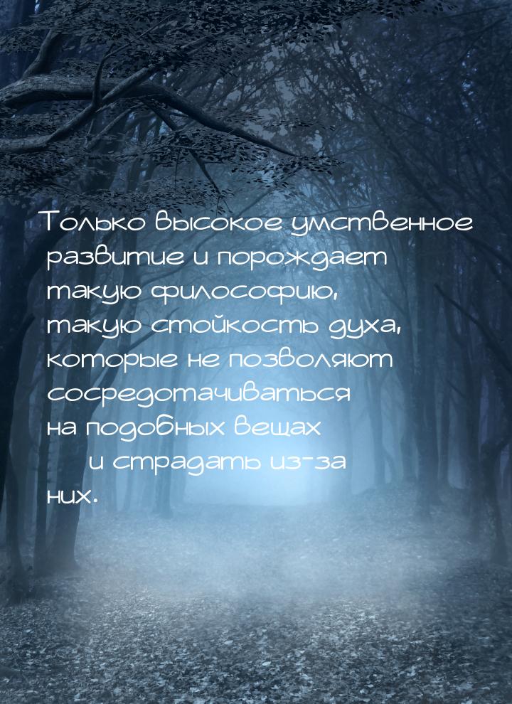 Только высокое умственное развитие и порождает такую философию, такую стойкость духа, кото