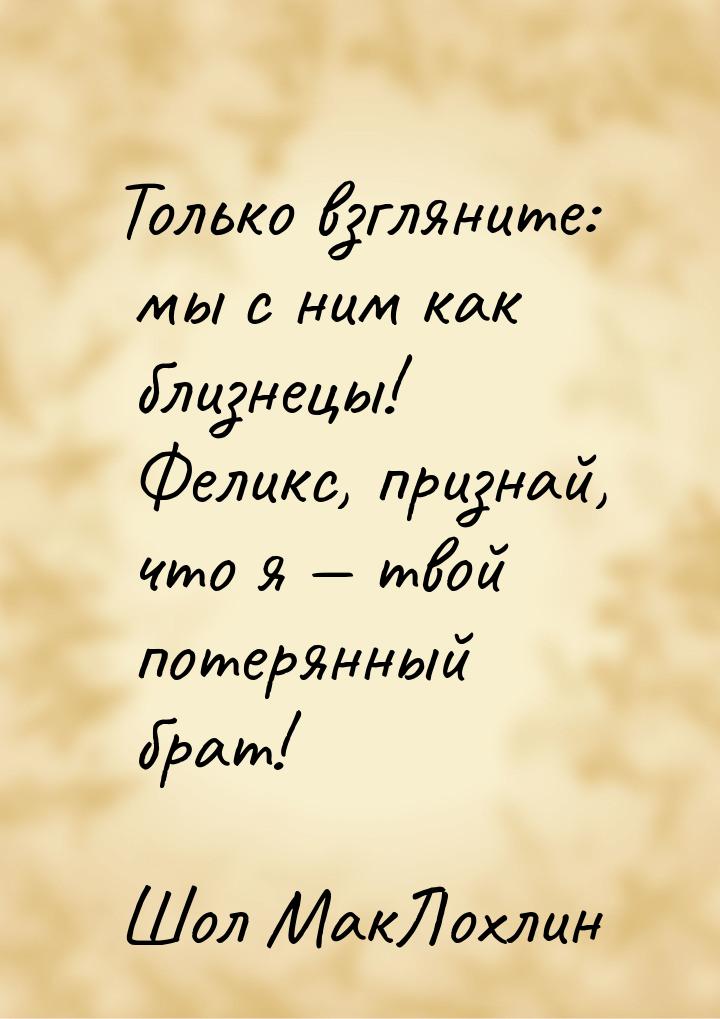 Только взгляните: мы с ним как близнецы! Феликс, признай, что я  твой потерянный бр