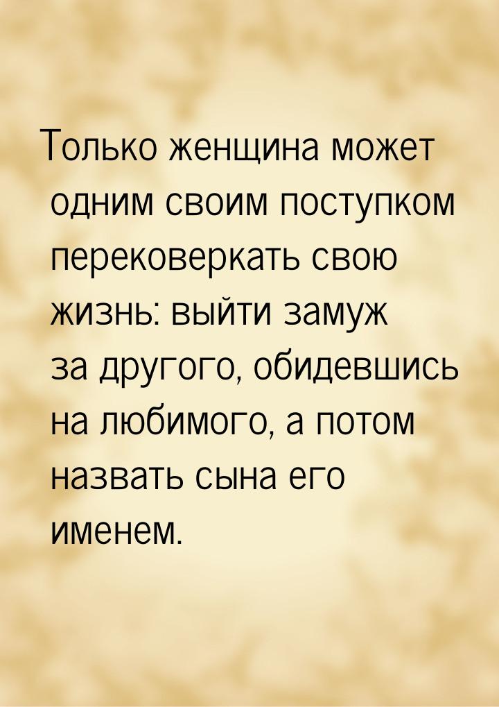 Только женщина может одним своим поступком перековеркать свою жизнь: выйти замуж за другог