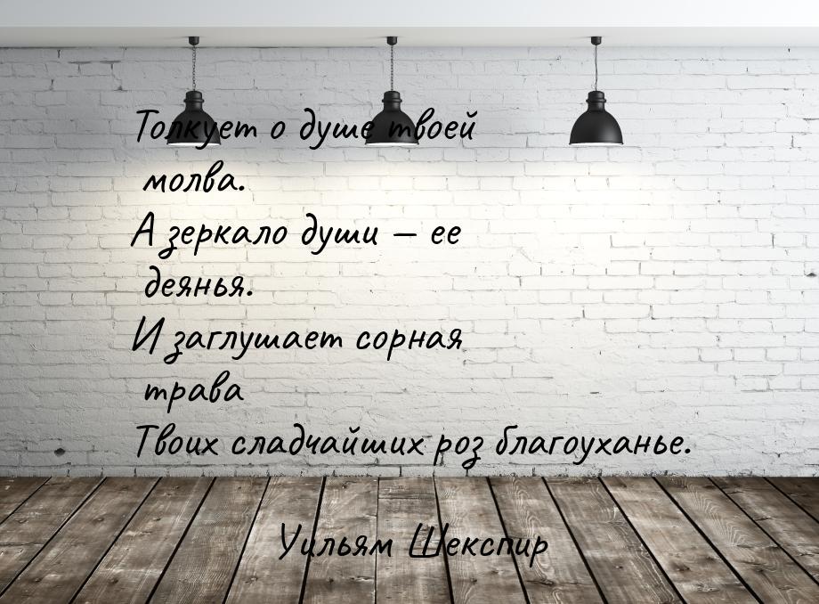 Толкует о душе твоей молва. А зеркало души — ее деянья. И заглушает сорная трава Твоих сла