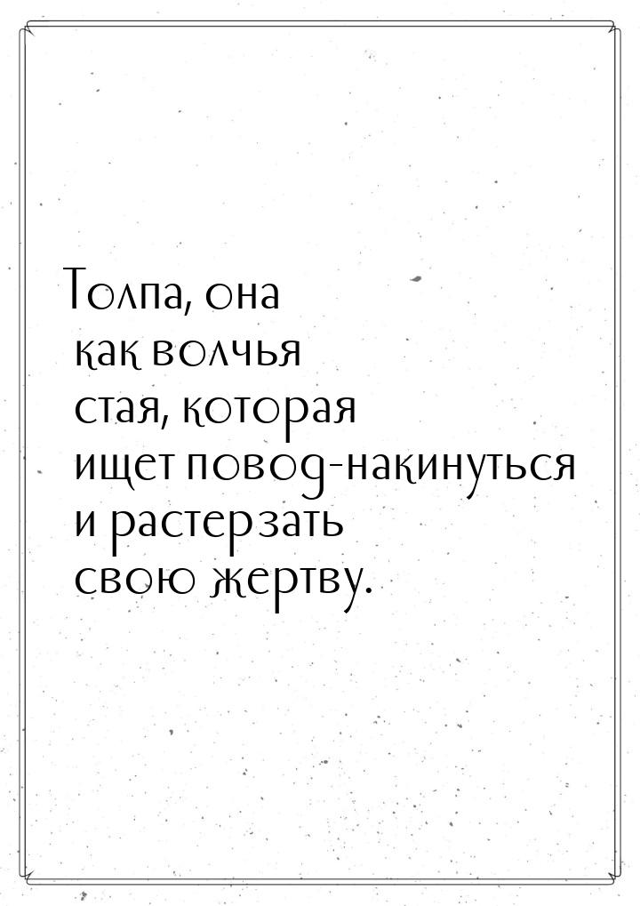 Толпа, она как волчья стая, которая ищет повод-накинуться и растерзать свою жертву.