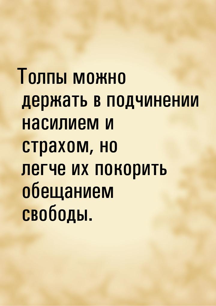 Толпы можно держать в подчинении насилием и страхом, но легче их покорить обещанием свобод